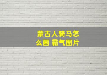 蒙古人骑马怎么画 霸气图片